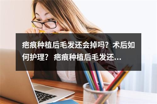 疤痕种植后毛发还会掉吗？术后如何护理？ 疤痕种植后毛发还会掉吗?术后如何护理