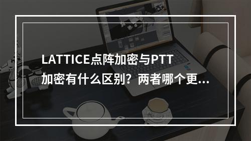 LATTICE点阵加密与PTT加密有什么区别？两者哪个更好？ 点阵加密有必要吗