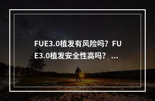 FUE3.0植发有风险吗？FUE3.0植发安全性高吗？ 植发fue2.0和fue3.0区别