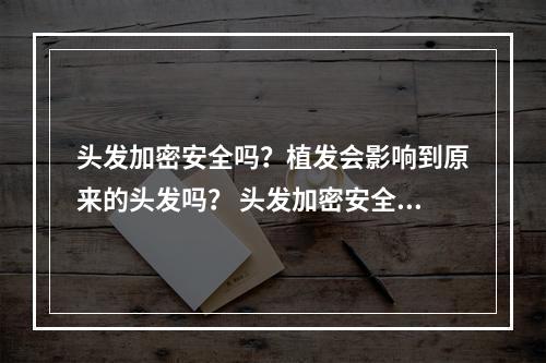 头发加密安全吗？植发会影响到原来的头发吗？ 头发加密安全吗?植发会影响到原来的头发吗女生