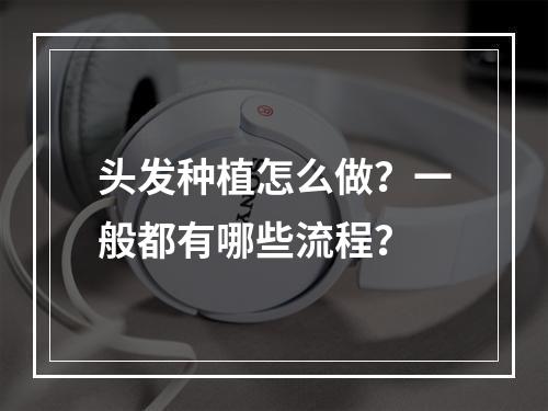 头发种植怎么做？一般都有哪些流程？