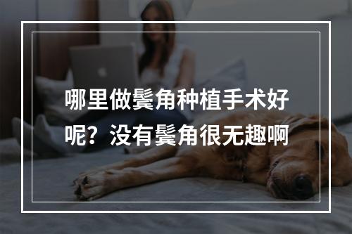 哪里做鬓角种植手术好呢？没有鬓角很无趣啊