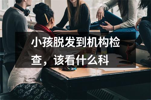 小孩脱发到机构检查，该看什么科