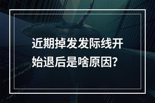 近期掉发发际线开始退后是啥原因？