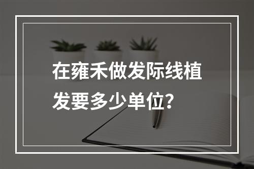 在雍禾做发际线植发要多少单位？