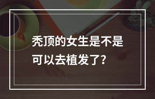 秃顶的女生是不是可以去植发了？