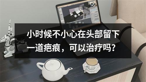 小时候不小心在头部留下一道疤痕，可以治疗吗？