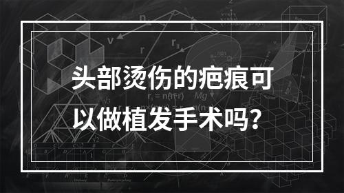 头部烫伤的疤痕可以做植发手术吗？