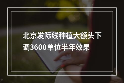 北京发际线种植大额头下调3600单位半年效果