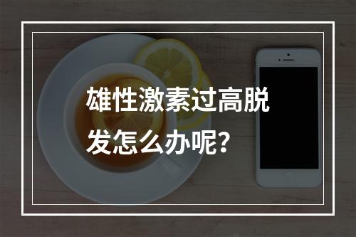 雄性激素过高脱发怎么办呢？