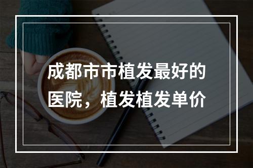 成都市市植发最好的医院，植发植发单价