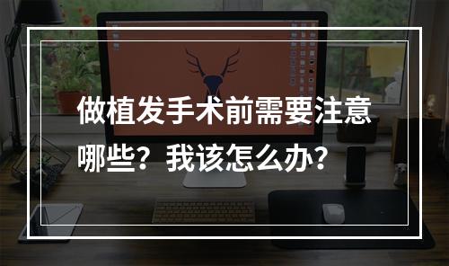 做植发手术前需要注意哪些？我该怎么办？