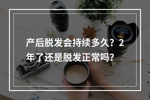 产后脱发会持续多久？2年了还是脱发正常吗？