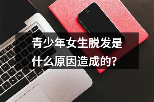 青少年女生脱发是什么原因造成的？