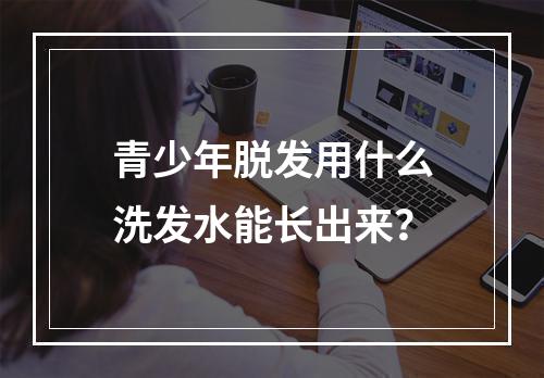 青少年脱发用什么洗发水能长出来？