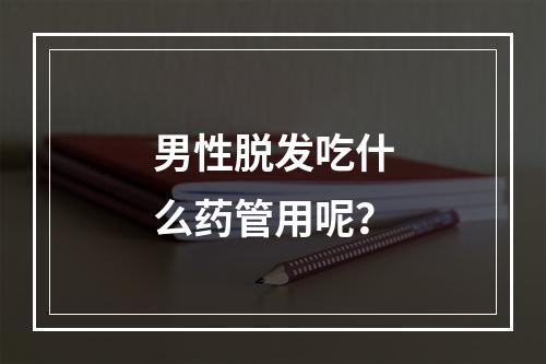 男性脱发吃什么药管用呢？