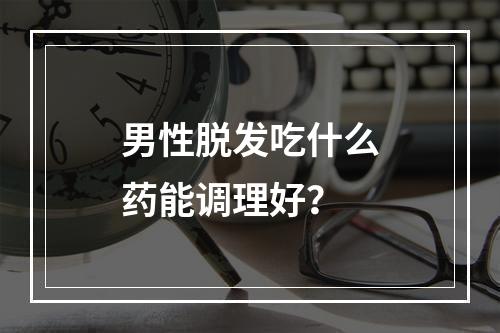 男性脱发吃什么药能调理好？