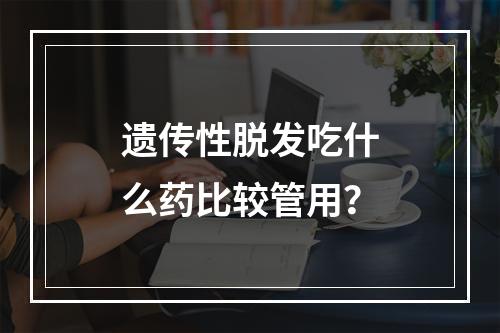 遗传性脱发吃什么药比较管用？