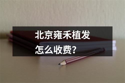 北京雍禾植发怎么收费？