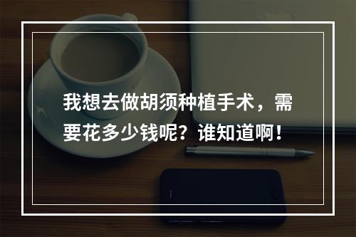 我想去做胡须种植手术，需要花多少钱呢？谁知道啊！