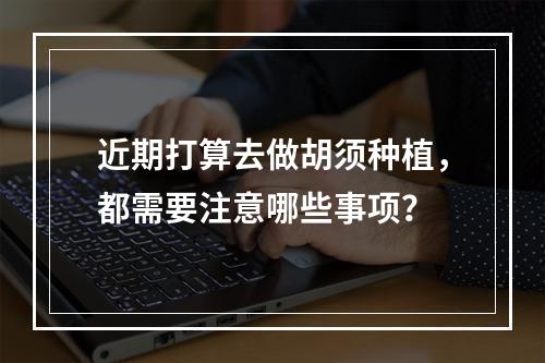 近期打算去做胡须种植，都需要注意哪些事项？