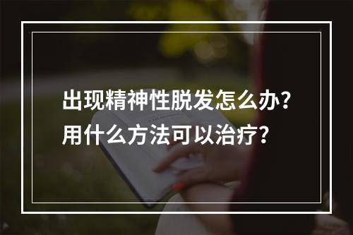 出现精神性脱发怎么办？用什么方法可以治疗？