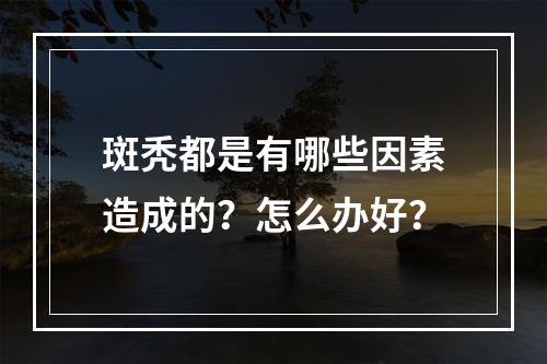 斑秃都是有哪些因素造成的？怎么办好？