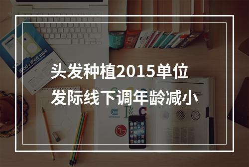 头发种植2015单位发际线下调年龄减小