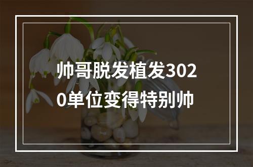 帅哥脱发植发3020单位变得特别帅