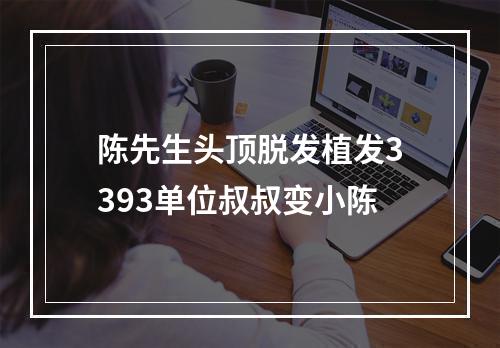 陈先生头顶脱发植发3393单位叔叔变小陈