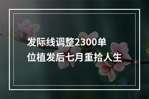 发际线调整2300单位植发后七月重拾人生