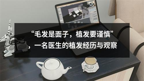 “毛发是面子，植发要谨慎”，一名医生的植发经历与观察