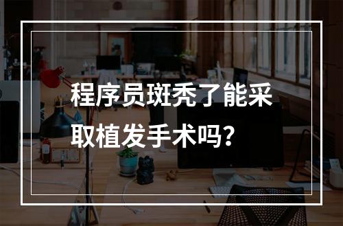 程序员斑秃了能采取植发手术吗？