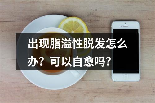 出现脂溢性脱发怎么办？可以自愈吗？