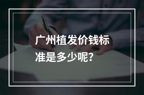 广州植发价钱标准是多少呢？