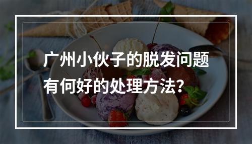 广州小伙子的脱发问题有何好的处理方法？