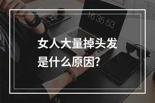 女人大量掉头发是什么原因?