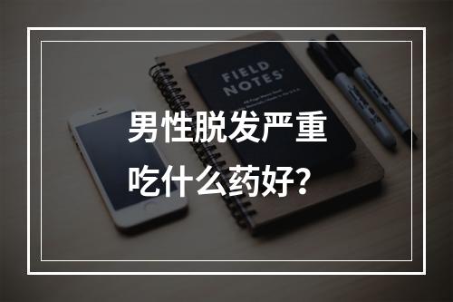 男性脱发严重吃什么药好？