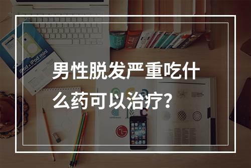 男性脱发严重吃什么药可以治疗？