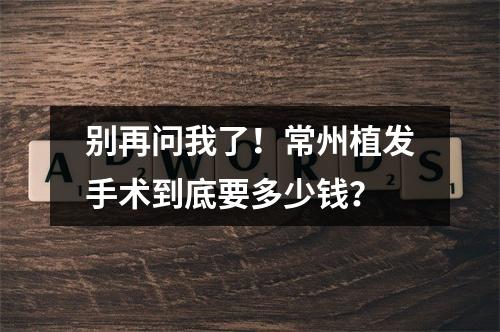 别再问我了！常州植发手术到底要多少钱？