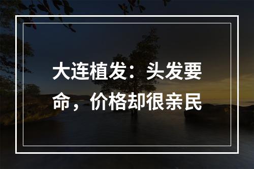 大连植发：头发要命，价格却很亲民