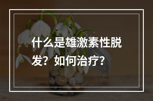 什么是雄激素性脱发？如何治疗？