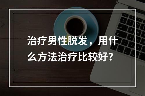 治疗男性脱发，用什么方法治疗比较好？