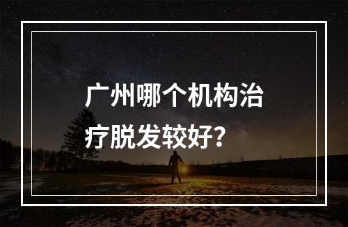 广州哪个机构治疗脱发较好？