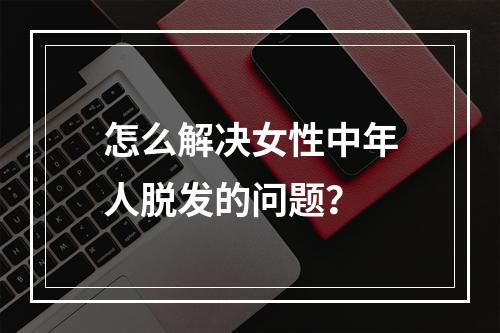 怎么解决女性中年人脱发的问题？