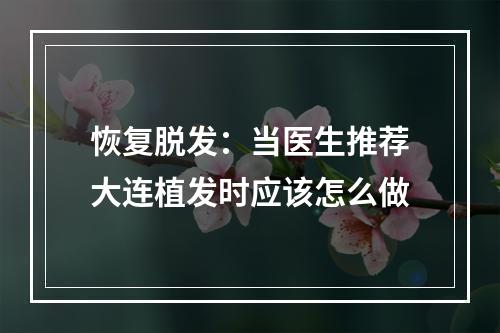 恢复脱发：当医生推荐大连植发时应该怎么做