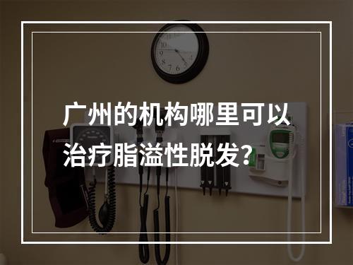 广州的机构哪里可以治疗脂溢性脱发？