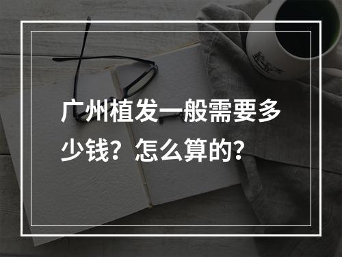 广州植发一般需要多少钱？怎么算的？