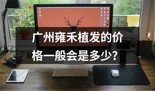 广州雍禾植发的价格一般会是多少？