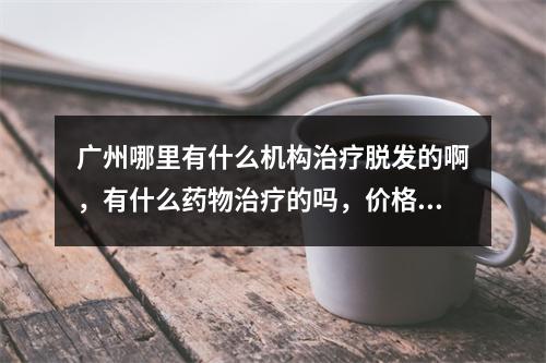 广州哪里有什么机构治疗脱发的啊，有什么药物治疗的吗，价格贵吗